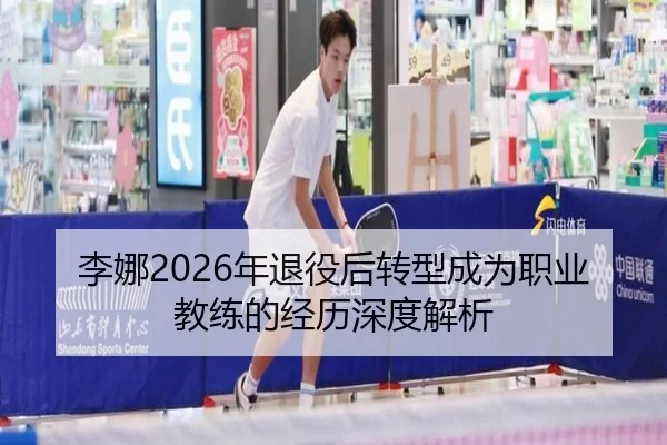 李娜2026年退役后转型成为职业教练的经历深度解析