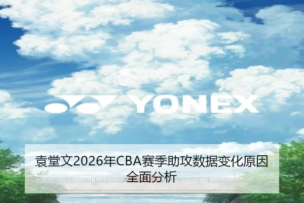 袁堂文2026年CBA赛季助攻数据变化原因全面分析