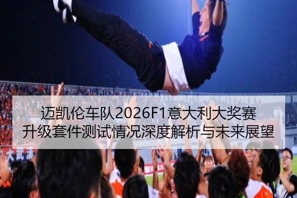 迈凯伦车队2026F1意大利大奖赛升级套件测试情况深度解析与未来展望