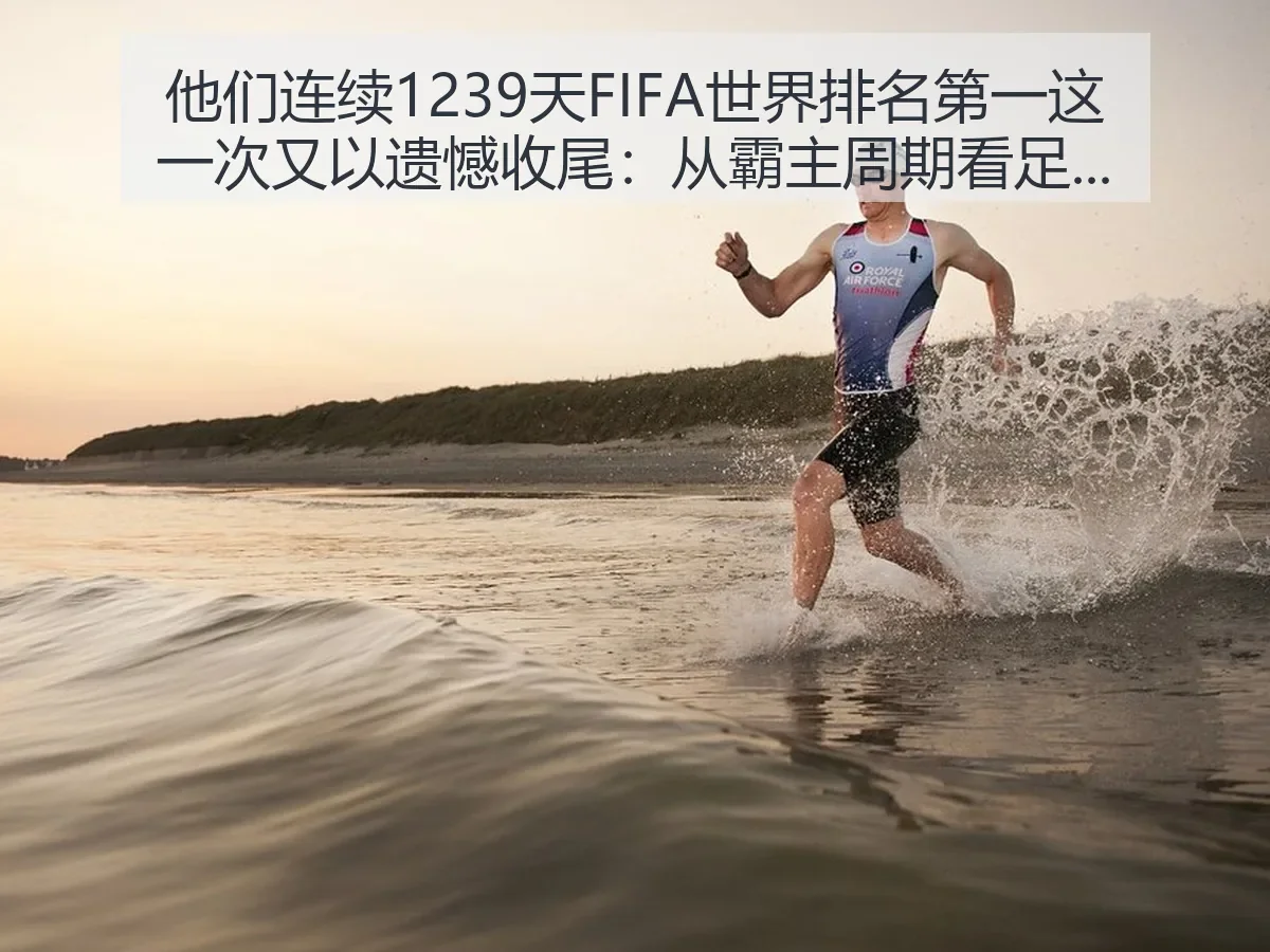 他们连续1239天FIFA世界排名第一这一次又以遗憾收尾:从霸主周期看足球变局