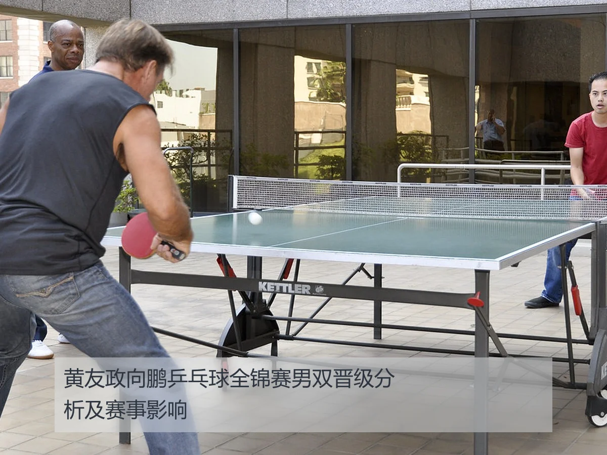 黄友政向鹏乒乓球全锦赛男双晋级分析及赛事影响